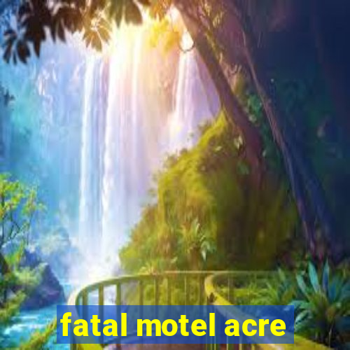 fatal motel acre